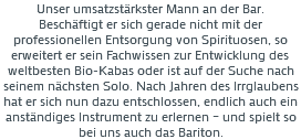 Unser umsatzstärkster Mann an der Bar. Beschäftigt er sich gerade nicht mit der professionellen Entsorgung von Spirituosen, so erweitert er sein Fachwissen zur Entwicklung des weltbesten Bio-Kabas oder ist auf der Suche nach seinem nächsten Solo. Nach Jahren des Irrglaubens hat er sich nun dazu entschlossen, endlich auch ein anständiges Instrument zu erlernen – und spielt so bei uns auch das Bariton.